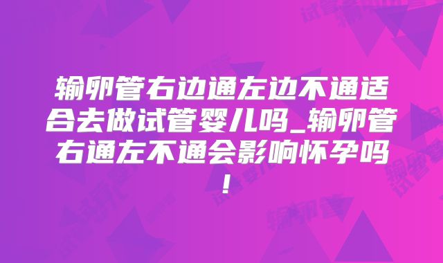 输卵管右边通左边不通适合去做试管婴儿吗_输卵管右通左不通会影响怀孕吗！