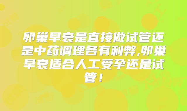 卵巢早衰是直接做试管还是中药调理各有利弊,卵巢早衰适合人工受孕还是试管！