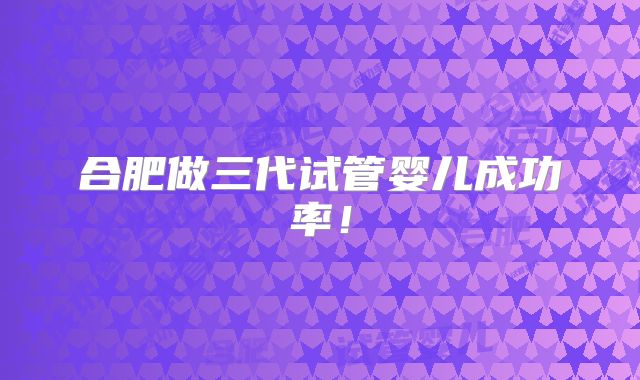 合肥做三代试管婴儿成功率！