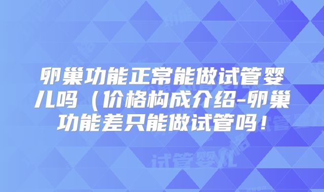 卵巢功能正常能做试管婴儿吗（价格构成介绍-卵巢功能差只能做试管吗！