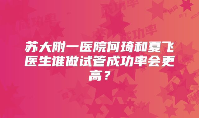 苏大附一医院何琦和夏飞医生谁做试管成功率会更高？