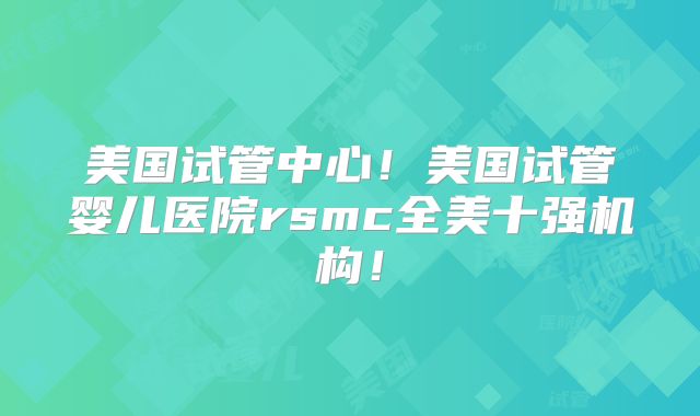美国试管中心！美国试管婴儿医院rsmc全美十强机构！