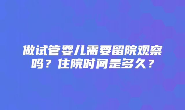 做试管婴儿需要留院观察吗？住院时间是多久？