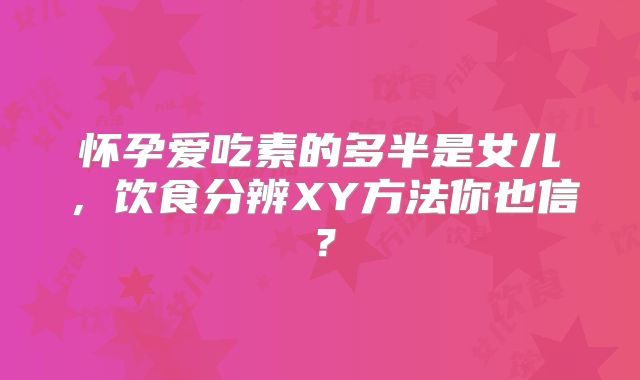 怀孕爱吃素的多半是女儿，饮食分辨XY方法你也信？