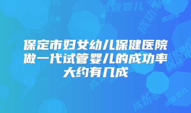 保定市妇女幼儿保健医院做一代试管婴儿的成功率大约有几成