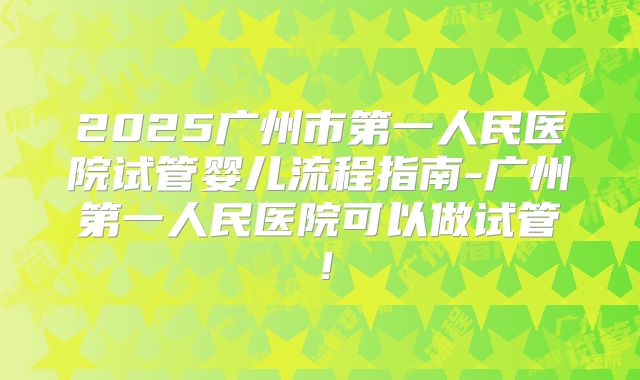 2025广州市第一人民医院试管婴儿流程指南-广州第一人民医院可以做试管！