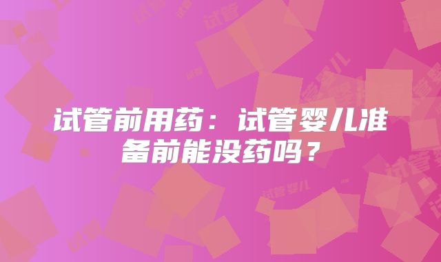 试管前用药：试管婴儿准备前能没药吗？