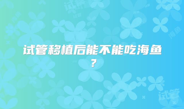 试管移植后能不能吃海鱼？