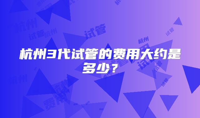 杭州3代试管的费用大约是多少？