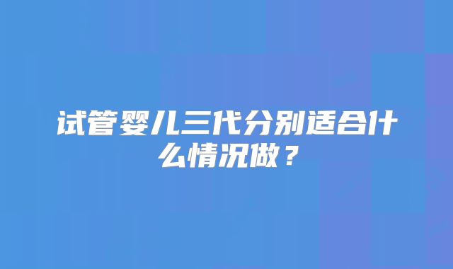 试管婴儿三代分别适合什么情况做？