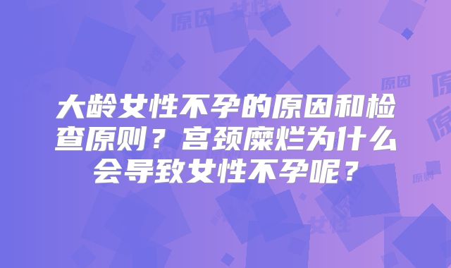 大龄女性不孕的原因和检查原则？宫颈糜烂为什么会导致女性不孕呢？