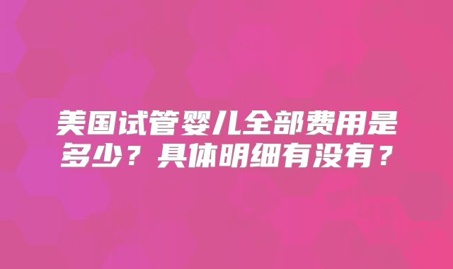 美国试管婴儿全部费用是多少？具体明细有没有？