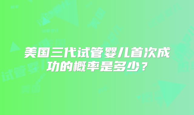 美国三代试管婴儿首次成功的概率是多少？