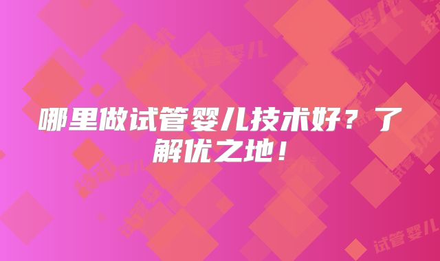 哪里做试管婴儿技术好？了解优之地！