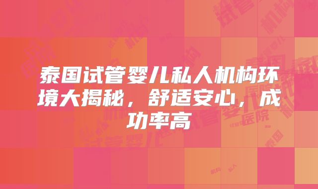 泰国试管婴儿私人机构环境大揭秘，舒适安心，成功率高