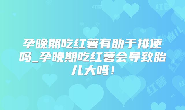 孕晚期吃红薯有助于排便吗_孕晚期吃红薯会导致胎儿大吗！