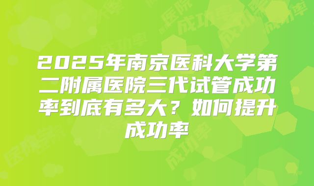 2025年南京医科大学第二附属医院三代试管成功率到底有多大？如何提升成功率