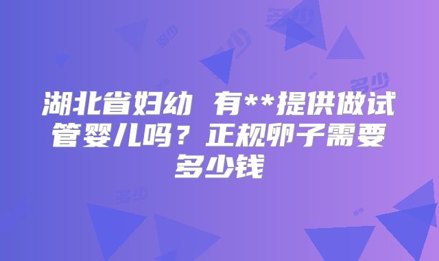 湖北省妇幼 有**提供做试管婴儿吗？正规卵子需要多少钱