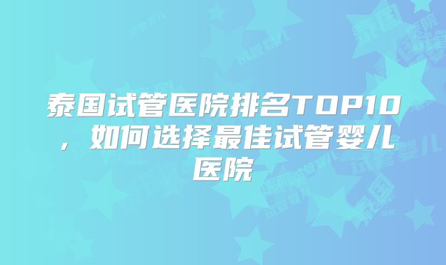 泰国试管医院排名TOP10，如何选择最佳试管婴儿医院