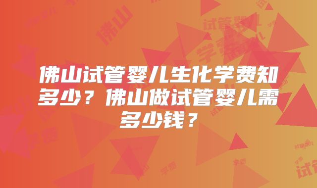 佛山试管婴儿生化学费知多少?佛山做试管婴儿需多少钱?