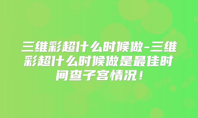 三维彩超什么时候做-三维彩超什么时候做是最佳时间查子宫情况！