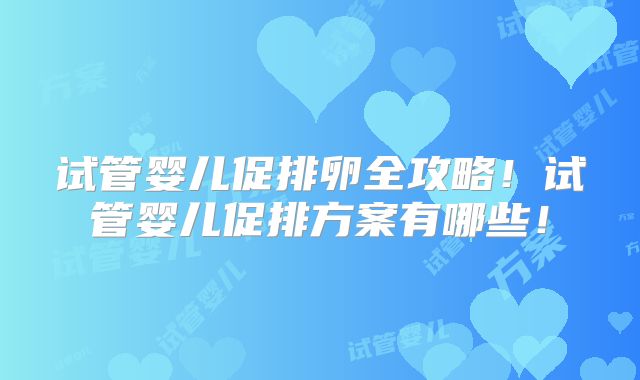 试管婴儿促排卵全攻略!试管婴儿促排方案有哪些!