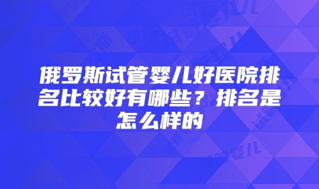 俄罗斯试管婴儿好医院排名比较好有哪些？排名是怎么样的