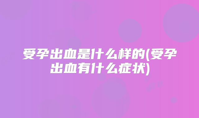 受孕出血是什么样的(受孕出血有什么症状)