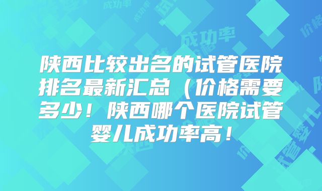 陕西比较出名的试管医院排名最新汇总(价格需要多少!陕西哪个医院试管婴儿成功率高!