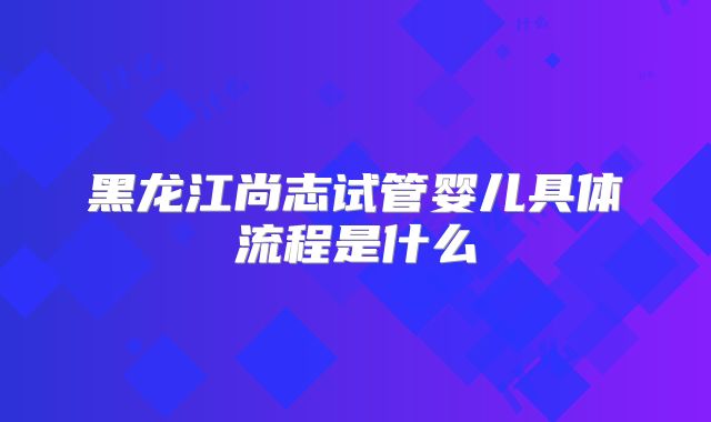 黑龙江尚志试管婴儿具体流程是什么