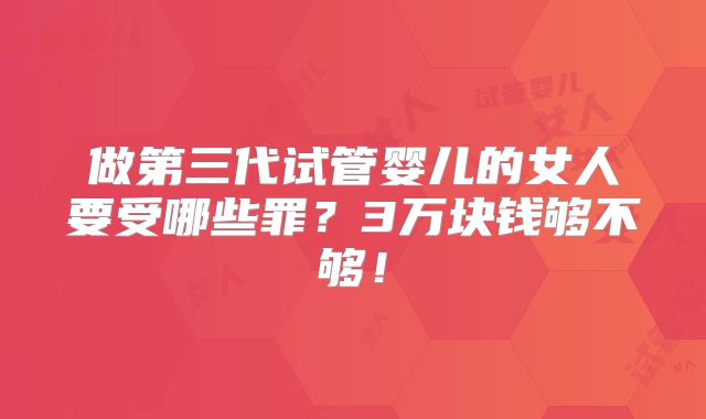 做第三代试管婴儿的女人要受哪些罪？3万块钱够不够！