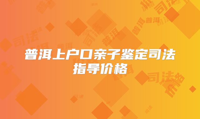 普洱上户口亲子鉴定司法指导价格