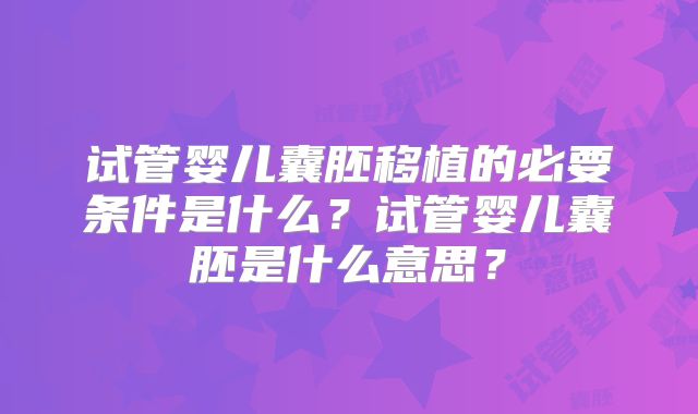 试管婴儿囊胚移植的必要条件是什么？试管婴儿囊胚是什么意思？