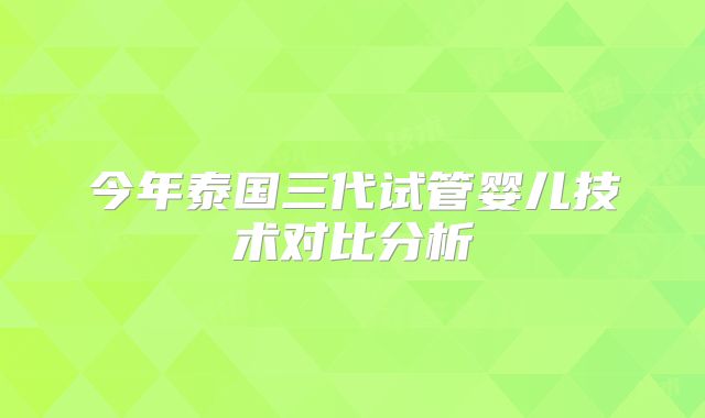 今年泰国三代试管婴儿技术对比分析