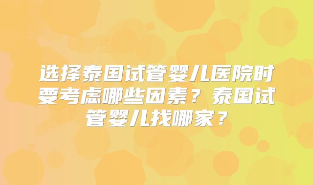 选择泰国试管婴儿医院时要考虑哪些因素？泰国试管婴儿找哪家？