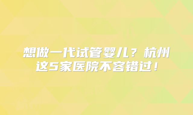 想做一代试管婴儿？杭州这5家医院不容错过！