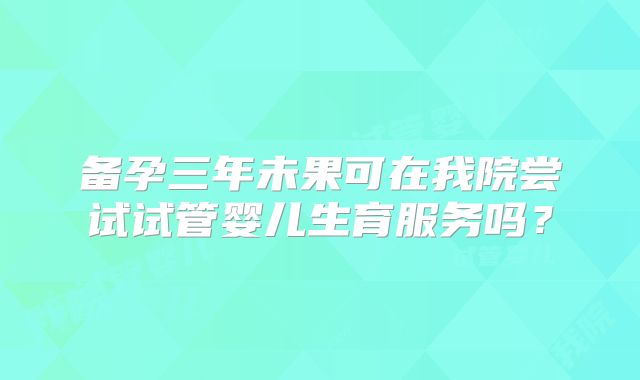 备孕三年未果可在我院尝试试管婴儿生育服务吗？