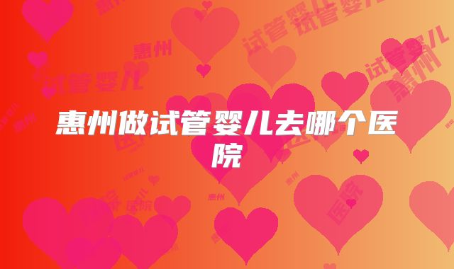 惠州做试管婴儿去哪个医院