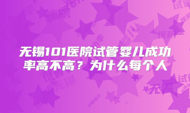 无锡101医院试管婴儿成功率高不高？为什么每个人