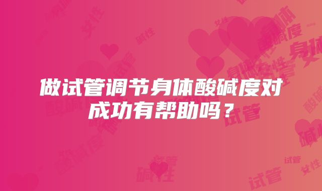 做试管调节身体酸碱度对成功有帮助吗？