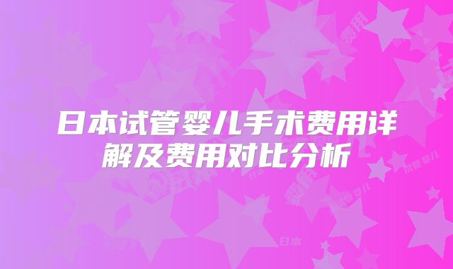 日本试管婴儿手术费用详解及费用对比分析