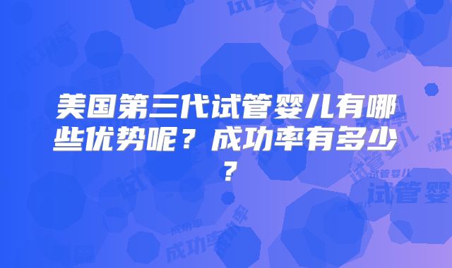 美国第三代试管婴儿有哪些优势呢？成功率有多少？