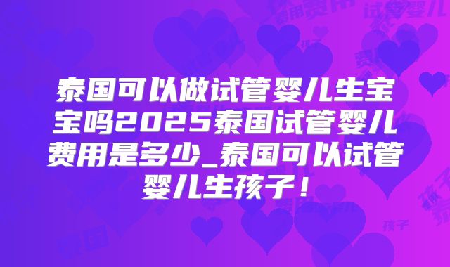 泰国可以做试管婴儿生宝宝吗2025泰国试管婴儿费用是多少_泰国可以试管婴儿生孩子!