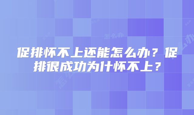 促排怀不上还能怎么办？促排很成功为什怀不上？