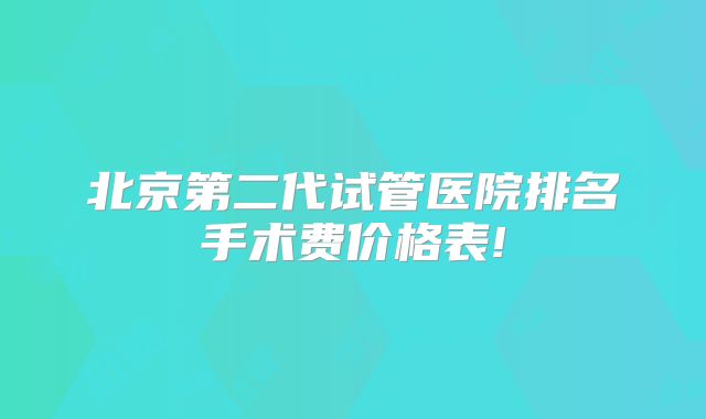 北京第二代试管医院排名手术费价格表!