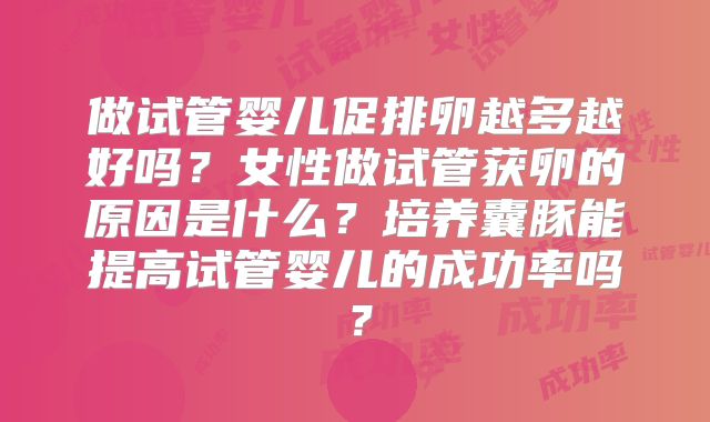 做试管婴儿促排卵越多越好吗？女性做试管获卵的原因是什么？培养囊豚能提高试管婴儿的成功率吗？