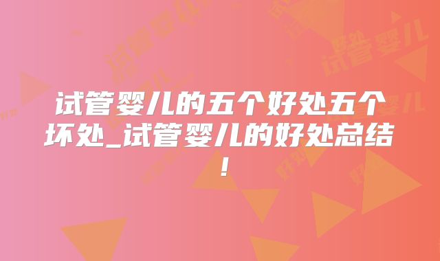 试管婴儿的五个好处五个坏处_试管婴儿的好处总结！