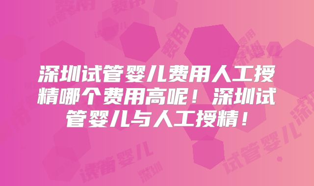 深圳试管婴儿费用人工授精哪个费用高呢！深圳试管婴儿与人工授精！
