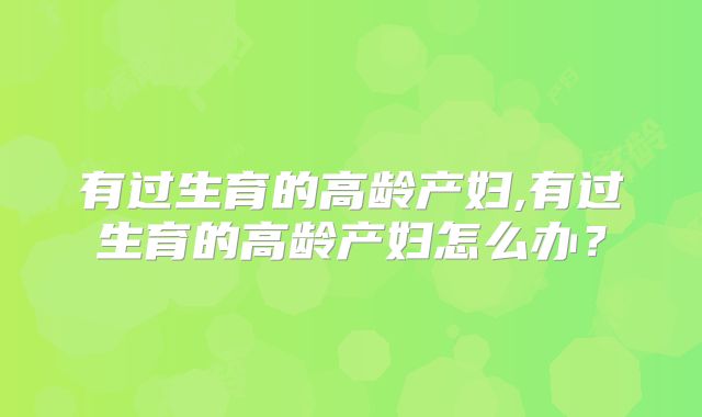 有过生育的高龄产妇,有过生育的高龄产妇怎么办？