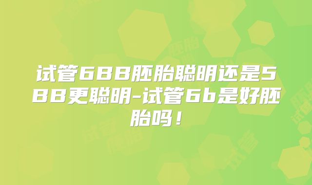 试管6BB胚胎聪明还是5BB更聪明-试管6b是好胚胎吗！